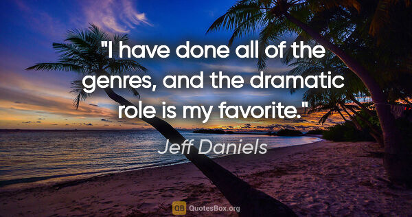 Jeff Daniels quote: "I have done all of the genres, and the dramatic role is my..."