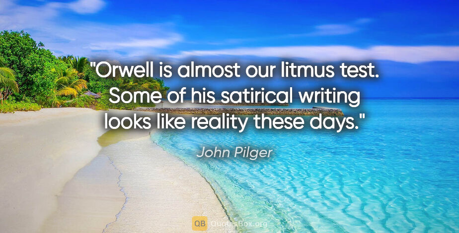 John Pilger quote: "Orwell is almost our litmus test. Some of his satirical..."