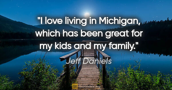 Jeff Daniels quote: "I love living in Michigan, which has been great for my kids..."