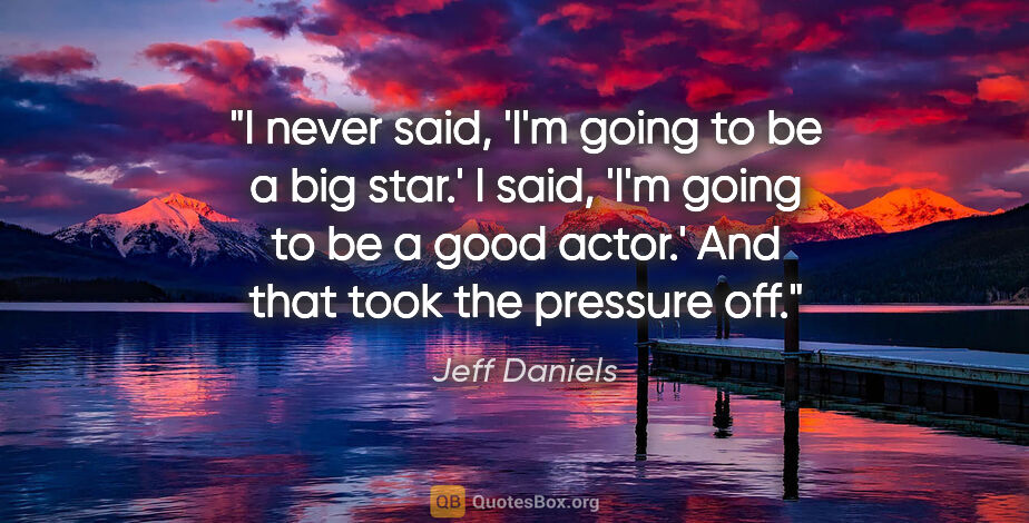 Jeff Daniels quote: "I never said, 'I'm going to be a big star.' I said, 'I'm going..."