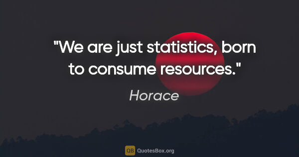 Horace quote: "We are just statistics, born to consume resources."