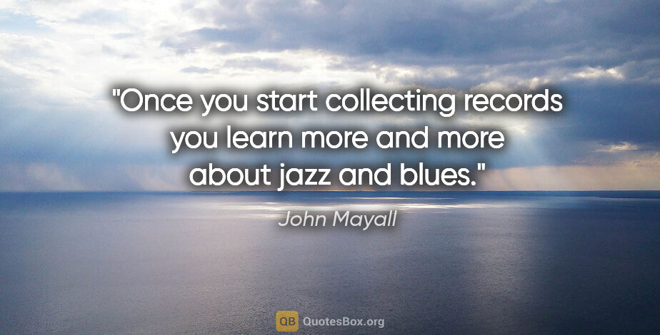 John Mayall quote: "Once you start collecting records you learn more and more..."
