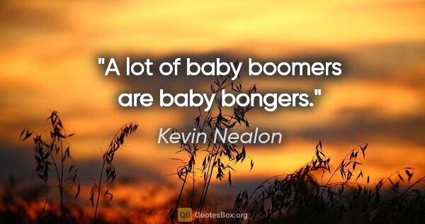 Kevin Nealon quote: "A lot of baby boomers are baby bongers."