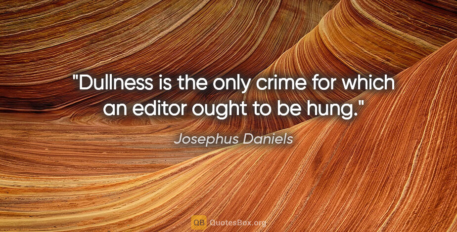 Josephus Daniels quote: "Dullness is the only crime for which an editor ought to be hung."