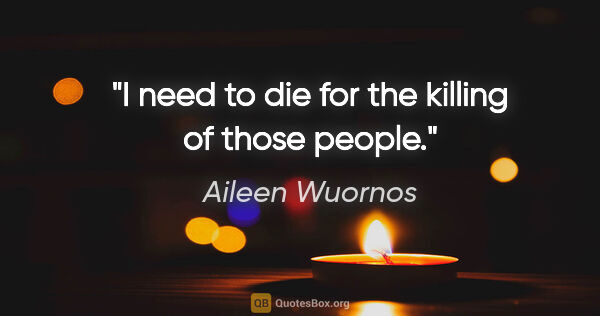 Aileen Wuornos quote: "I need to die for the killing of those people."