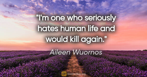 Aileen Wuornos quote: "I'm one who seriously hates human life and would kill again."