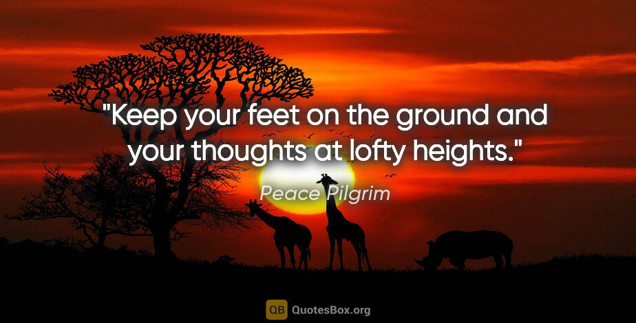 Peace Pilgrim quote: "Keep your feet on the ground and your thoughts at lofty heights."