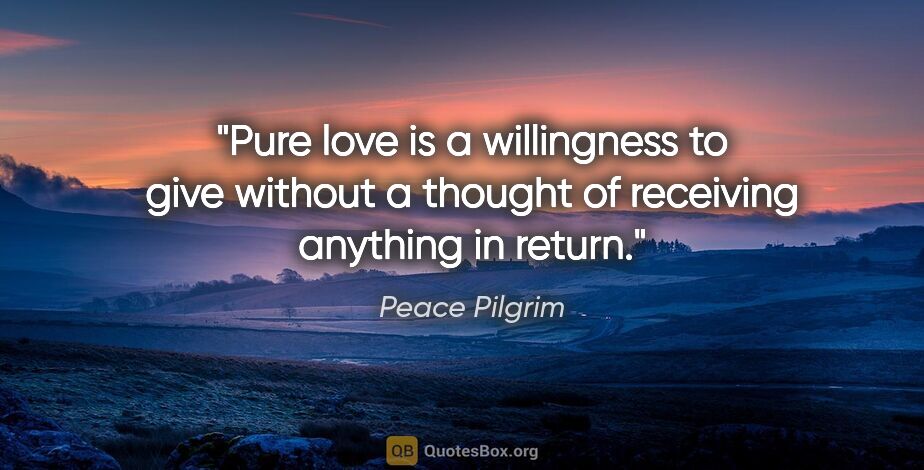 Peace Pilgrim quote: "Pure love is a willingness to give without a thought of..."
