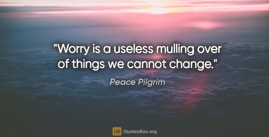 Peace Pilgrim quote: "Worry is a useless mulling over of things we cannot change."