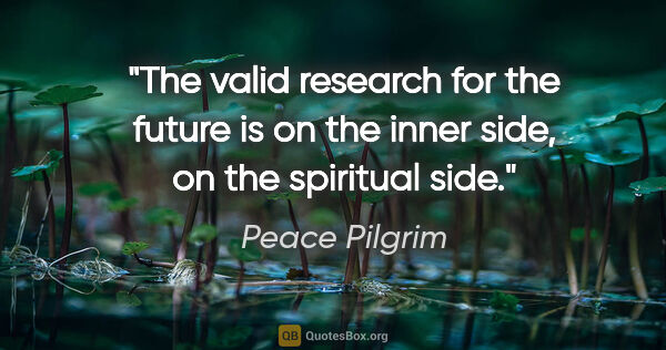 Peace Pilgrim quote: "The valid research for the future is on the inner side, on the..."
