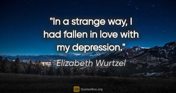 Elizabeth Wurtzel quote: "In a strange way, I had fallen in love with my depression."