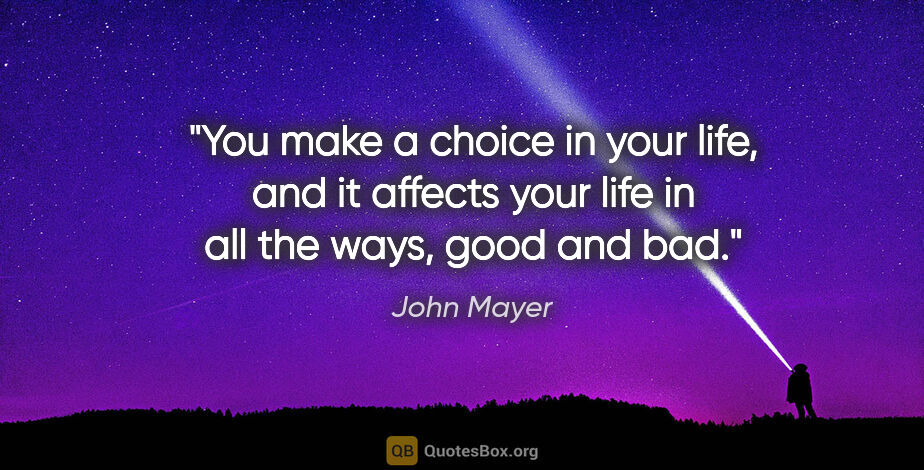 John Mayer quote: "You make a choice in your life, and it affects your life in..."