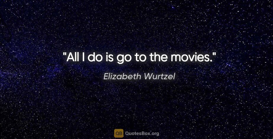 Elizabeth Wurtzel quote: "All I do is go to the movies."