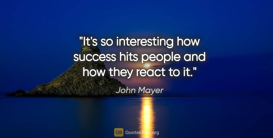 John Mayer quote: "It's so interesting how success hits people and how they react..."