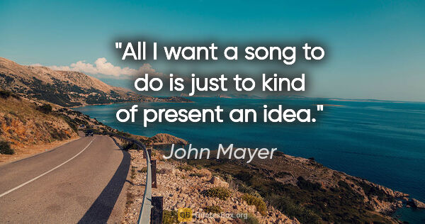 John Mayer quote: "All I want a song to do is just to kind of present an idea."