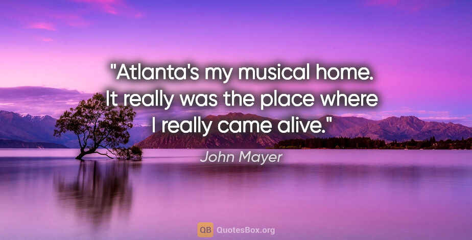 John Mayer quote: "Atlanta's my musical home. It really was the place where I..."