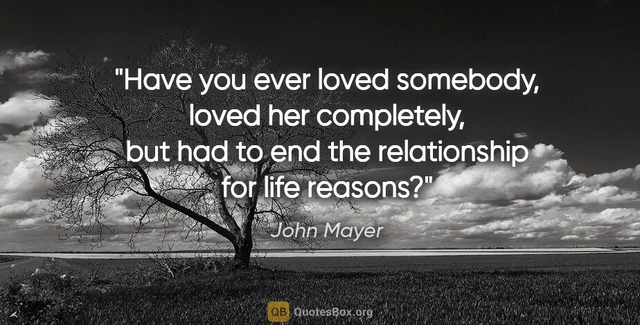 John Mayer quote: "Have you ever loved somebody, loved her completely, but had to..."