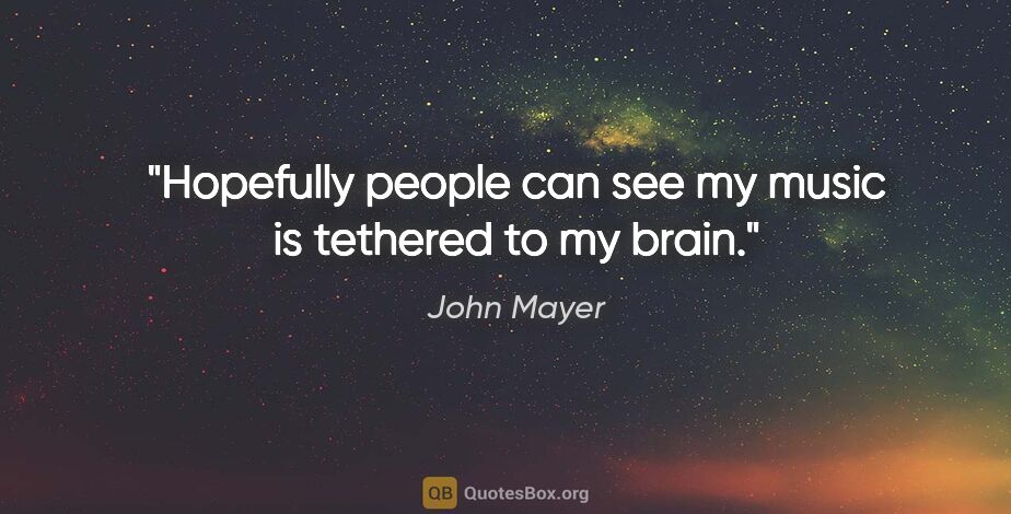 John Mayer quote: "Hopefully people can see my music is tethered to my brain."