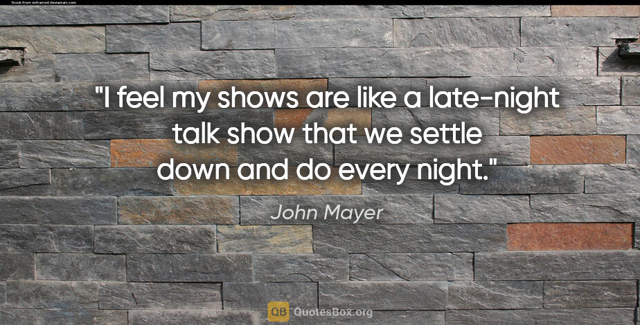 John Mayer quote: "I feel my shows are like a late-night talk show that we settle..."