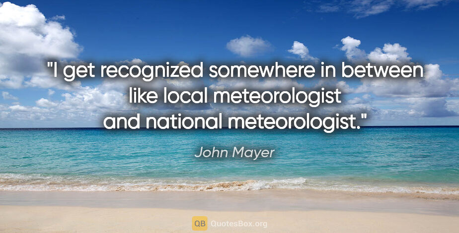 John Mayer quote: "I get recognized somewhere in between like local meteorologist..."