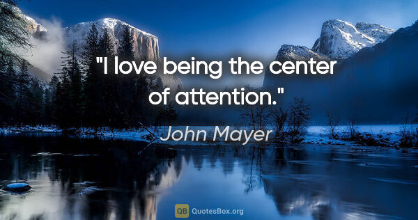 John Mayer quote: "I love being the center of attention."