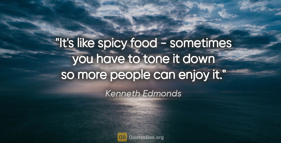 Kenneth Edmonds quote: "It's like spicy food - sometimes you have to tone it down so..."