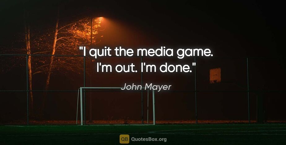 John Mayer quote: "I quit the media game. I'm out. I'm done."
