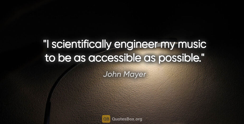 John Mayer quote: "I scientifically engineer my music to be as accessible as..."