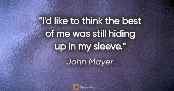 John Mayer quote: "I'd like to think the best of me was still hiding up in my..."