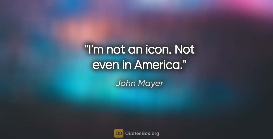 John Mayer quote: "I'm not an icon. Not even in America."