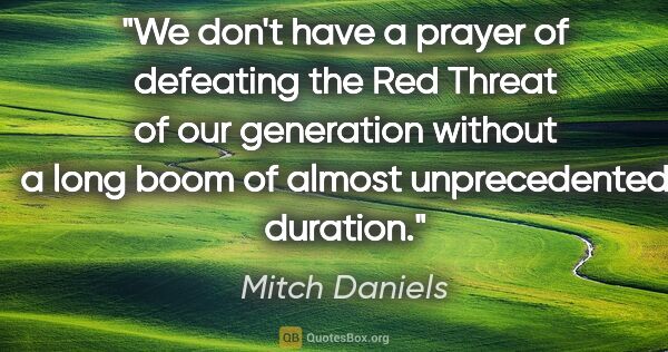 Mitch Daniels quote: "We don't have a prayer of defeating the Red Threat of our..."