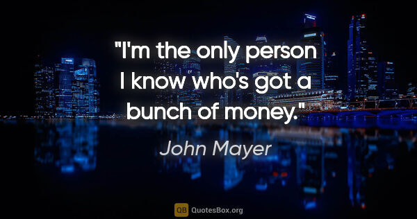 John Mayer quote: "I'm the only person I know who's got a bunch of money."