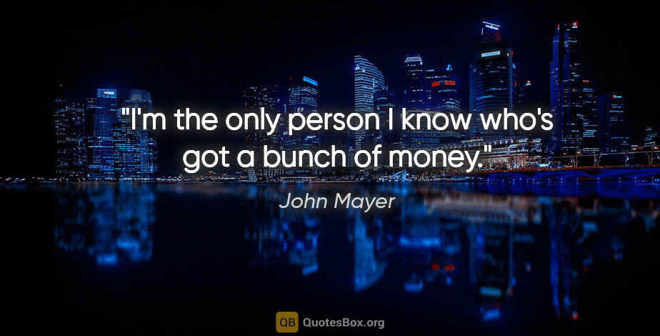 John Mayer quote: "I'm the only person I know who's got a bunch of money."