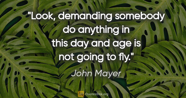 John Mayer quote: "Look, demanding somebody do anything in this day and age is..."