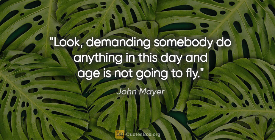John Mayer quote: "Look, demanding somebody do anything in this day and age is..."