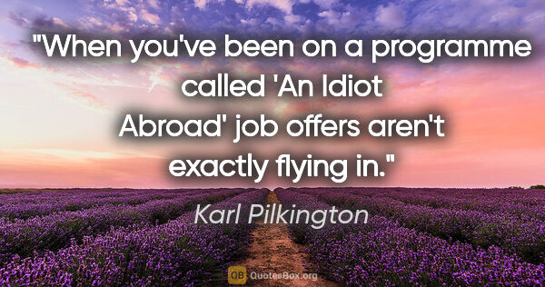 Karl Pilkington quote: "When you've been on a programme called 'An Idiot Abroad' job..."