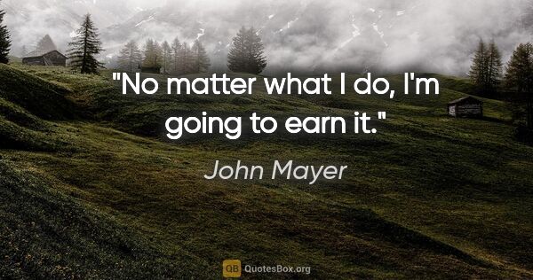 John Mayer quote: "No matter what I do, I'm going to earn it."