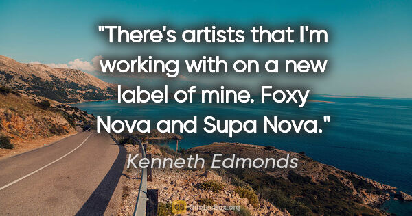 Kenneth Edmonds quote: "There's artists that I'm working with on a new label of mine...."