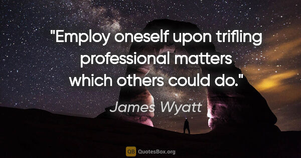 James Wyatt quote: "Employ oneself upon trifling professional matters which others..."