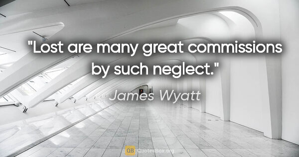 James Wyatt quote: "Lost are many great commissions by such neglect."