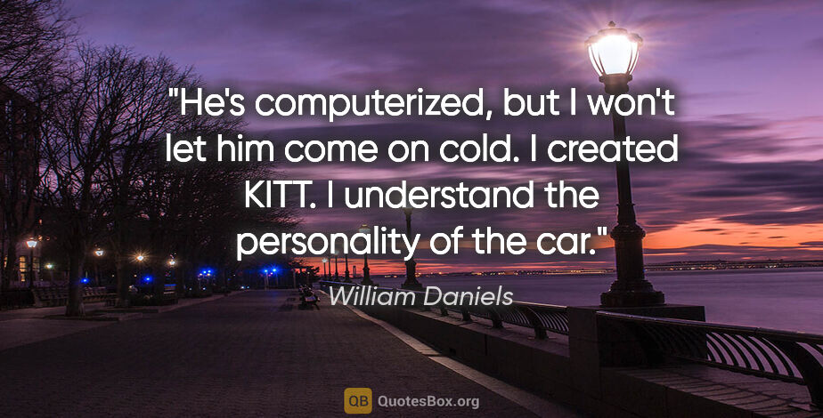 William Daniels quote: "He's computerized, but I won't let him come on cold. I created..."