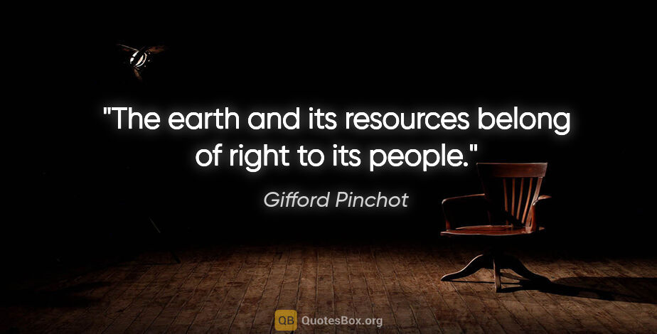 Gifford Pinchot quote: "The earth and its resources belong of right to its people."
