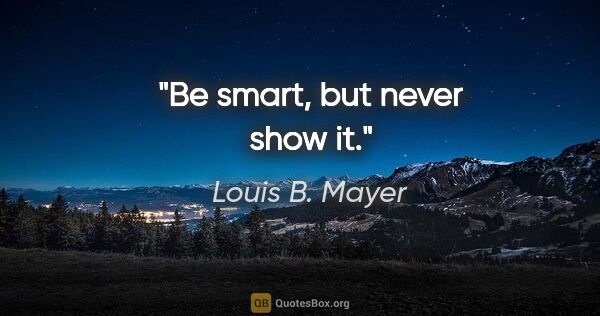 Louis B. Mayer quote: "Be smart, but never show it."