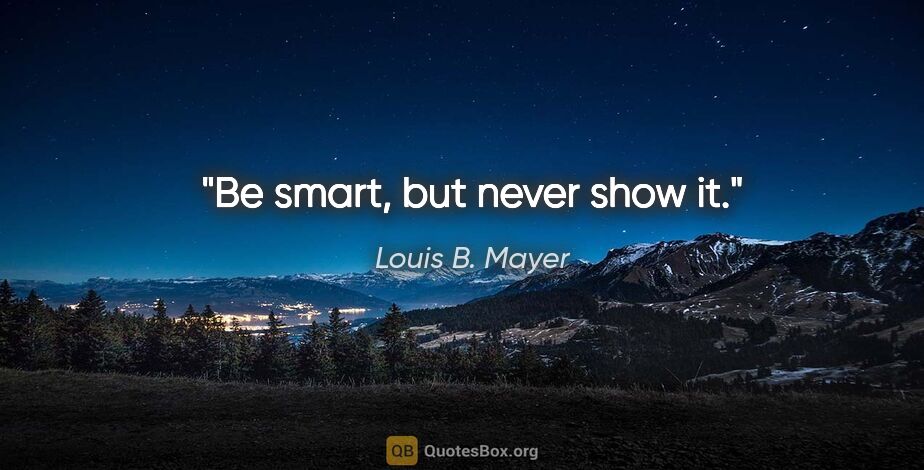 Louis B. Mayer quote: "Be smart, but never show it."