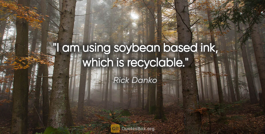 Rick Danko quote: "I am using soybean based ink, which is recyclable."