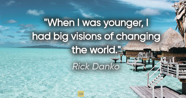 Rick Danko quote: "When I was younger, I had big visions of changing the world."