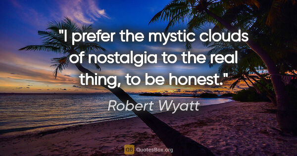 Robert Wyatt quote: "I prefer the mystic clouds of nostalgia to the real thing, to..."