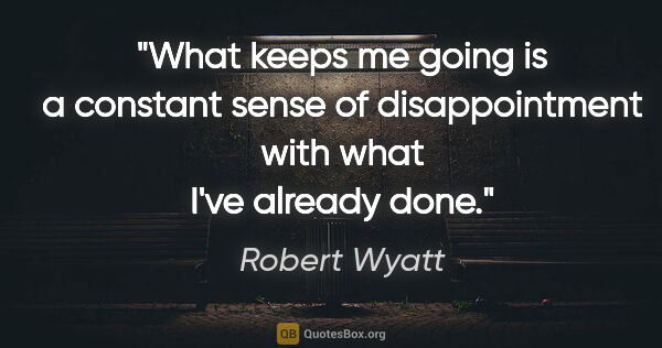 Robert Wyatt quote: "What keeps me going is a constant sense of disappointment with..."