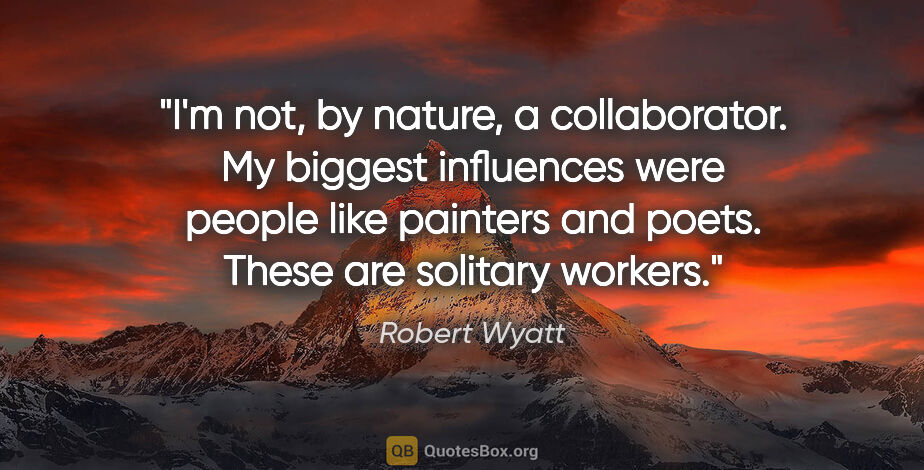 Robert Wyatt quote: "I'm not, by nature, a collaborator. My biggest influences were..."