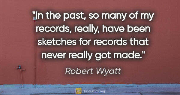 Robert Wyatt quote: "In the past, so many of my records, really, have been sketches..."